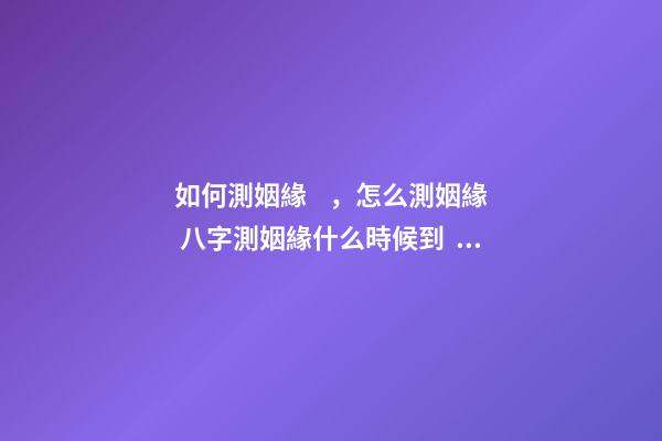 如何測姻緣，怎么測姻緣 八字測姻緣什么時候到，如何通過八字測算自己的姻緣何時到來